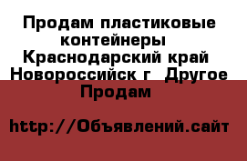 Продам пластиковые контейнеры - Краснодарский край, Новороссийск г. Другое » Продам   